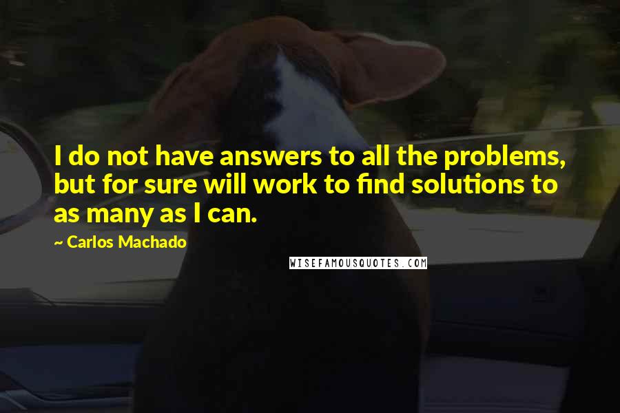 Carlos Machado Quotes: I do not have answers to all the problems, but for sure will work to find solutions to as many as I can.