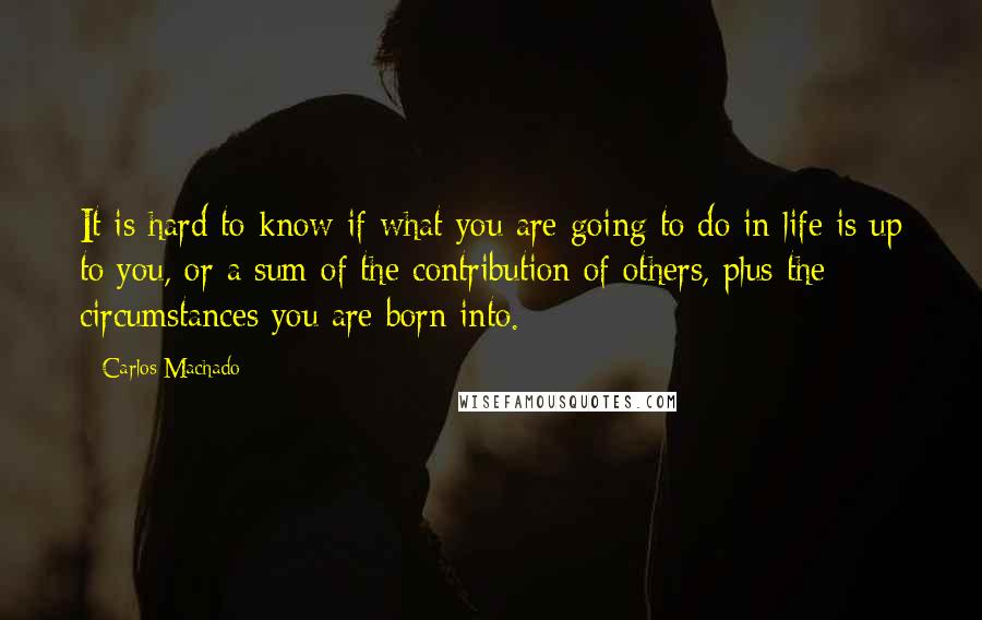 Carlos Machado Quotes: It is hard to know if what you are going to do in life is up to you, or a sum of the contribution of others, plus the circumstances you are born into.