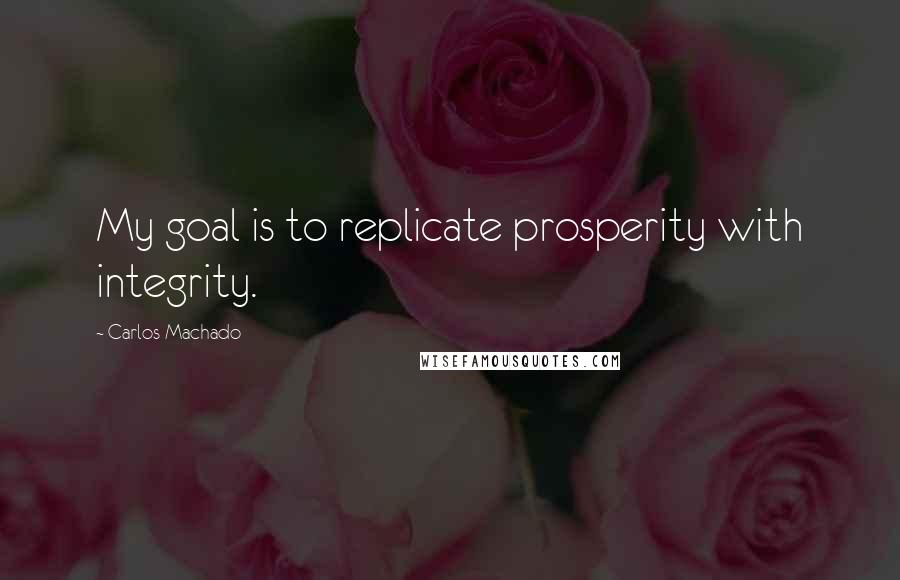 Carlos Machado Quotes: My goal is to replicate prosperity with integrity.