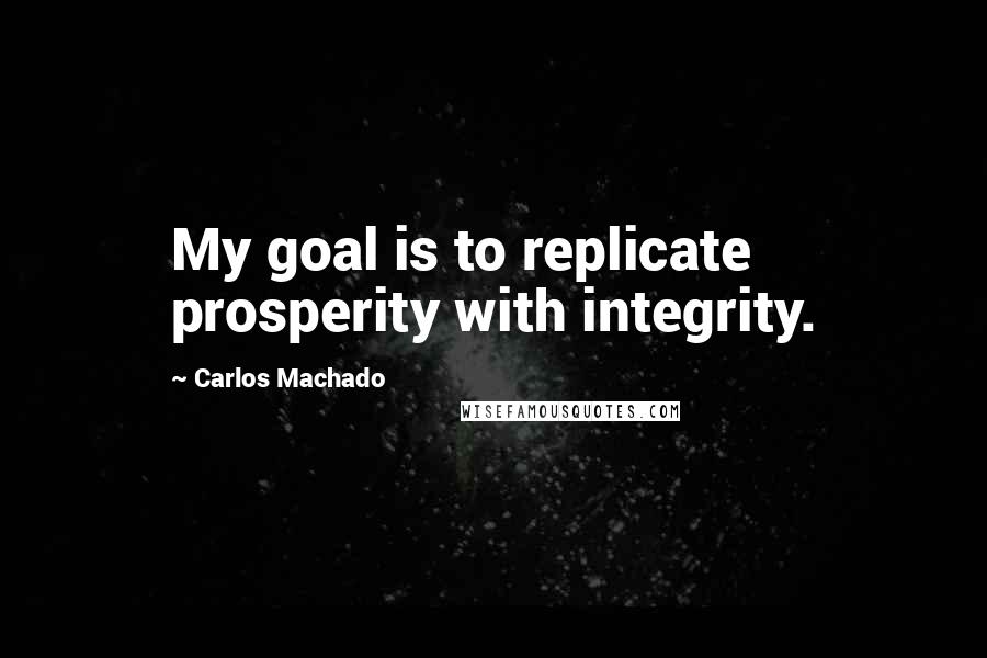 Carlos Machado Quotes: My goal is to replicate prosperity with integrity.