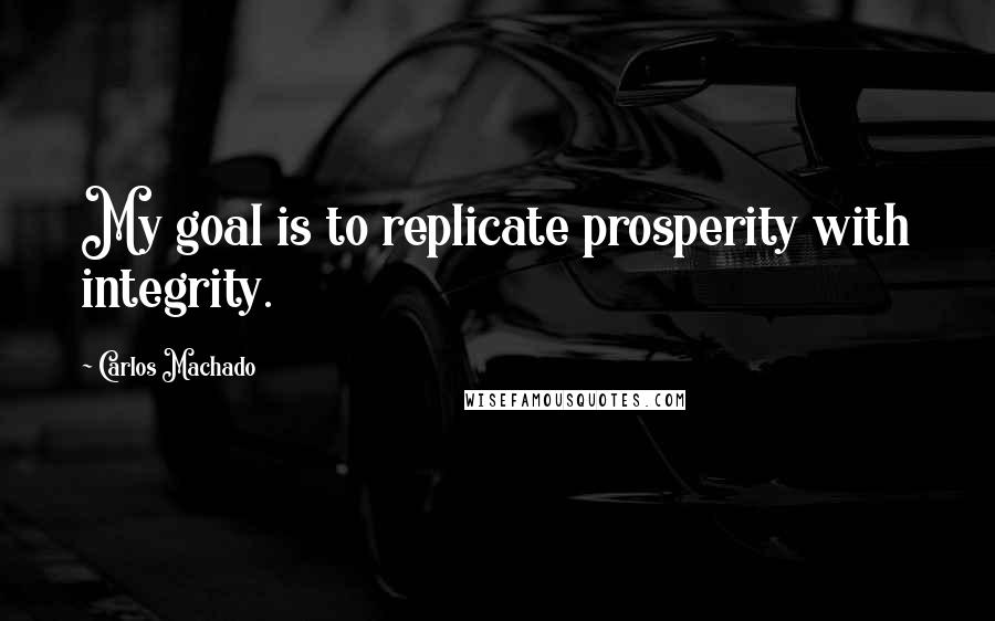 Carlos Machado Quotes: My goal is to replicate prosperity with integrity.