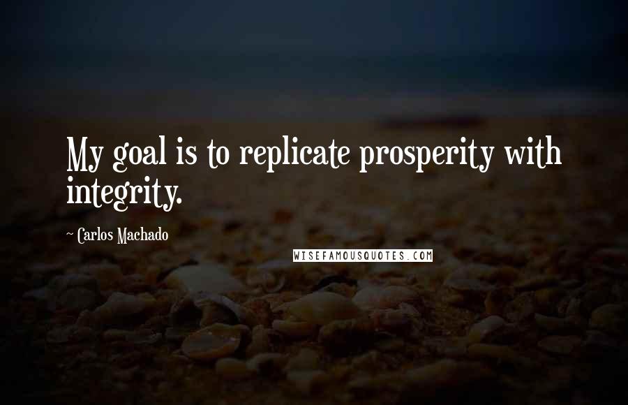 Carlos Machado Quotes: My goal is to replicate prosperity with integrity.