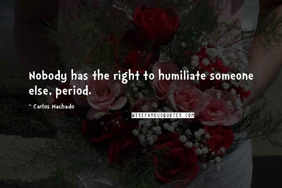 Carlos Machado Quotes: Nobody has the right to humiliate someone else, period.