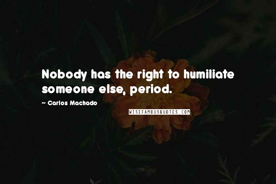 Carlos Machado Quotes: Nobody has the right to humiliate someone else, period.