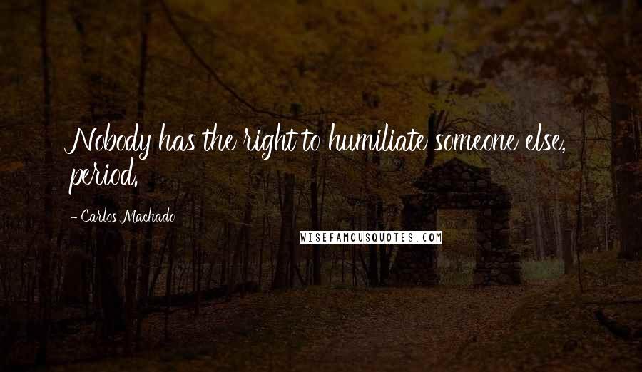 Carlos Machado Quotes: Nobody has the right to humiliate someone else, period.