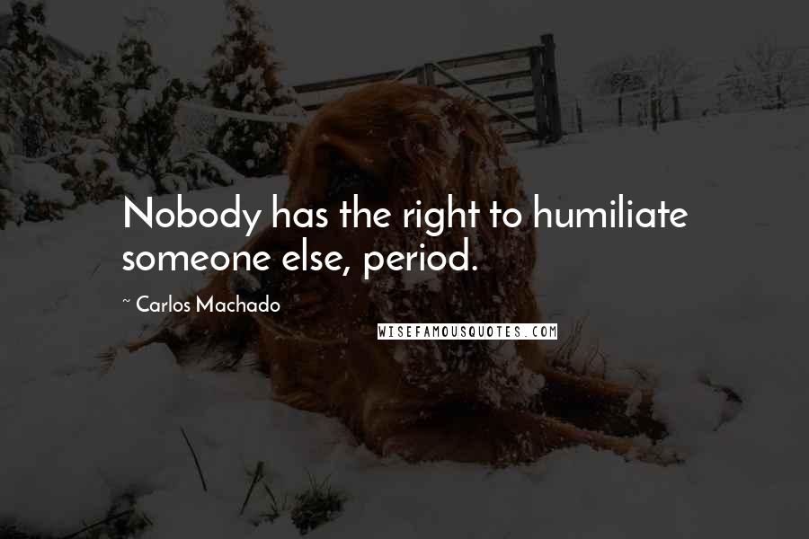 Carlos Machado Quotes: Nobody has the right to humiliate someone else, period.