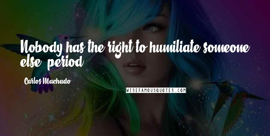 Carlos Machado Quotes: Nobody has the right to humiliate someone else, period.