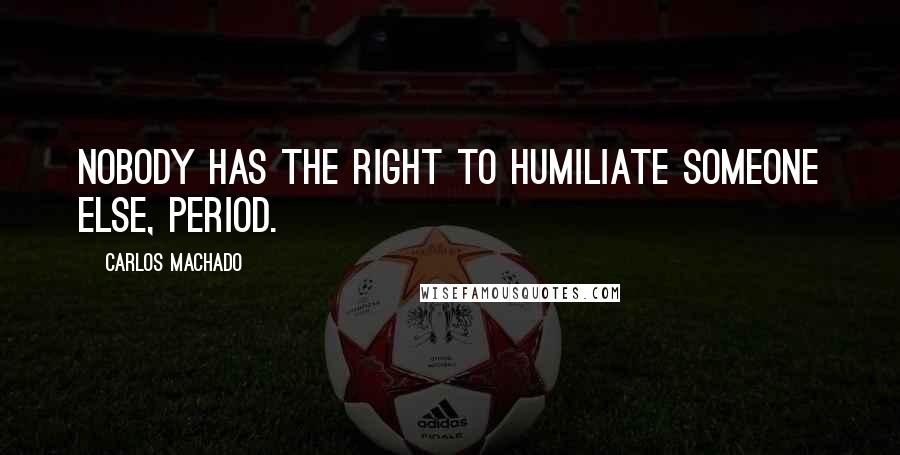 Carlos Machado Quotes: Nobody has the right to humiliate someone else, period.