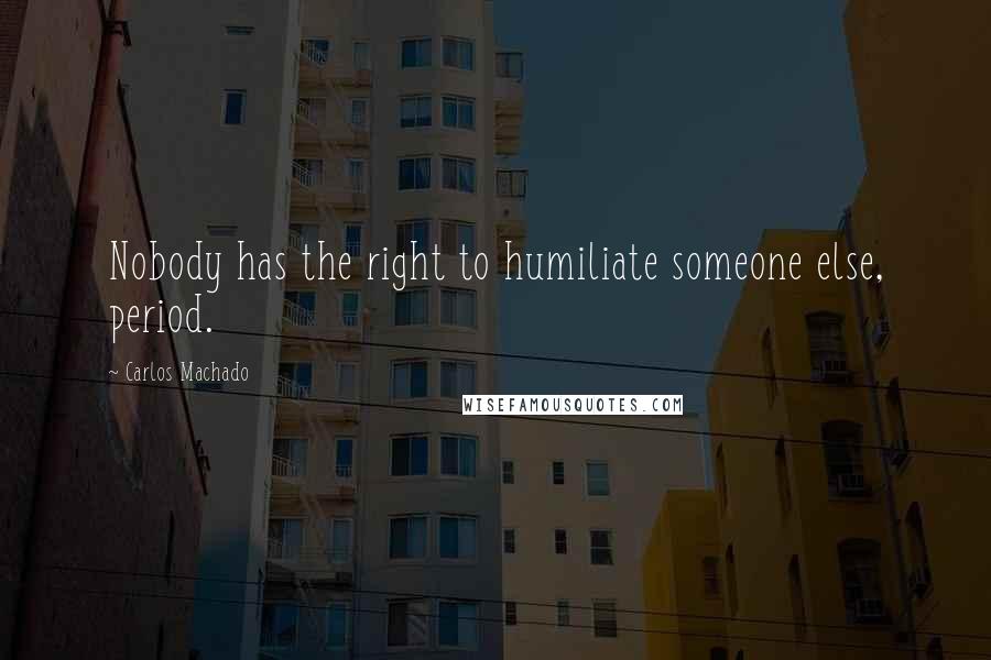 Carlos Machado Quotes: Nobody has the right to humiliate someone else, period.