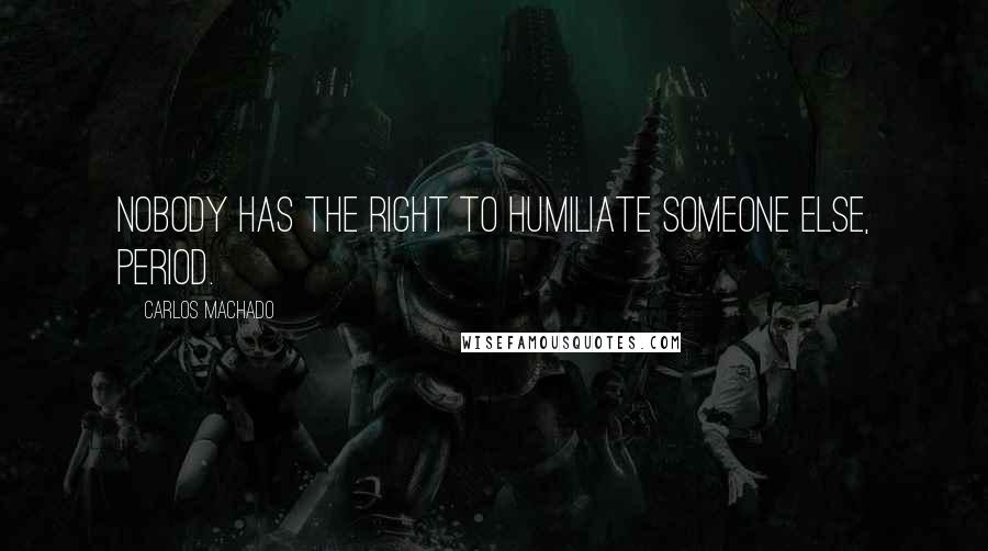 Carlos Machado Quotes: Nobody has the right to humiliate someone else, period.