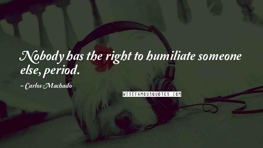 Carlos Machado Quotes: Nobody has the right to humiliate someone else, period.