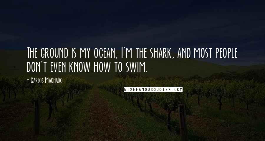 Carlos Machado Quotes: The ground is my ocean, I'm the shark, and most people don't even know how to swim.