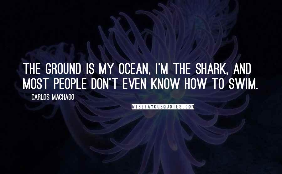 Carlos Machado Quotes: The ground is my ocean, I'm the shark, and most people don't even know how to swim.