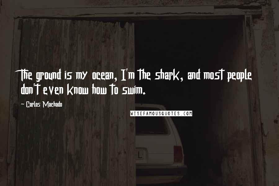 Carlos Machado Quotes: The ground is my ocean, I'm the shark, and most people don't even know how to swim.