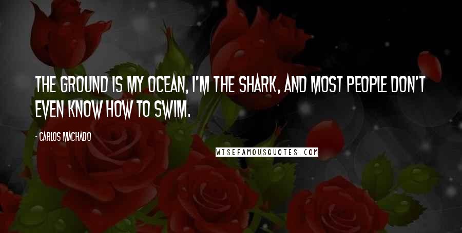 Carlos Machado Quotes: The ground is my ocean, I'm the shark, and most people don't even know how to swim.