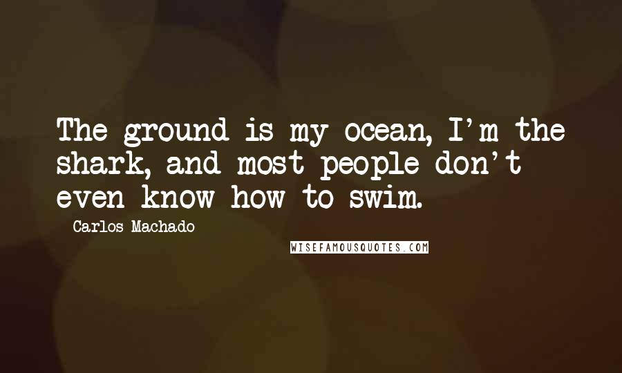 Carlos Machado Quotes: The ground is my ocean, I'm the shark, and most people don't even know how to swim.