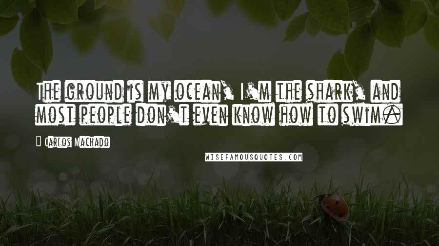 Carlos Machado Quotes: The ground is my ocean, I'm the shark, and most people don't even know how to swim.