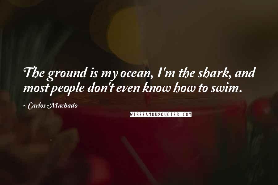 Carlos Machado Quotes: The ground is my ocean, I'm the shark, and most people don't even know how to swim.