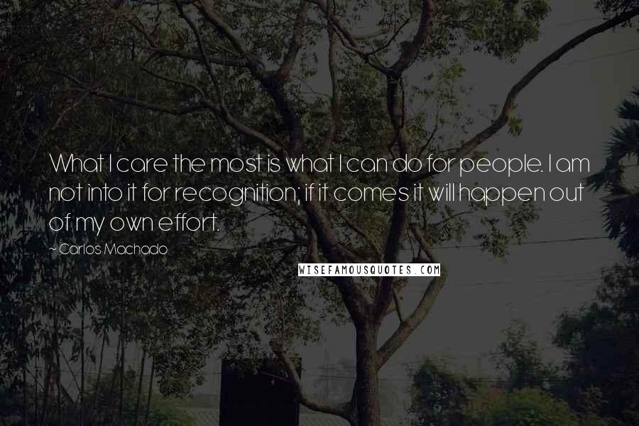 Carlos Machado Quotes: What I care the most is what I can do for people. I am not into it for recognition; if it comes it will happen out of my own effort.