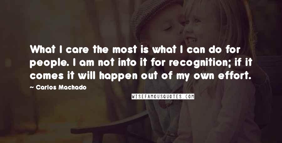 Carlos Machado Quotes: What I care the most is what I can do for people. I am not into it for recognition; if it comes it will happen out of my own effort.