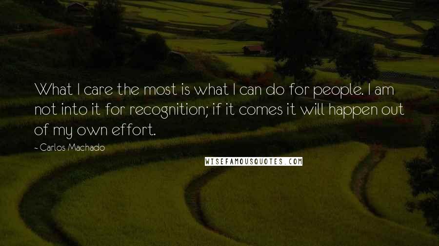 Carlos Machado Quotes: What I care the most is what I can do for people. I am not into it for recognition; if it comes it will happen out of my own effort.