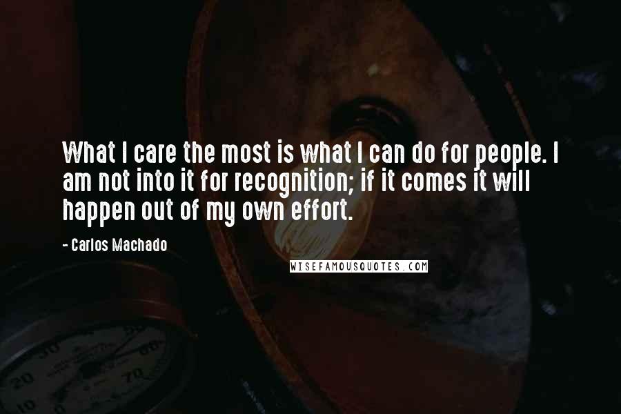 Carlos Machado Quotes: What I care the most is what I can do for people. I am not into it for recognition; if it comes it will happen out of my own effort.