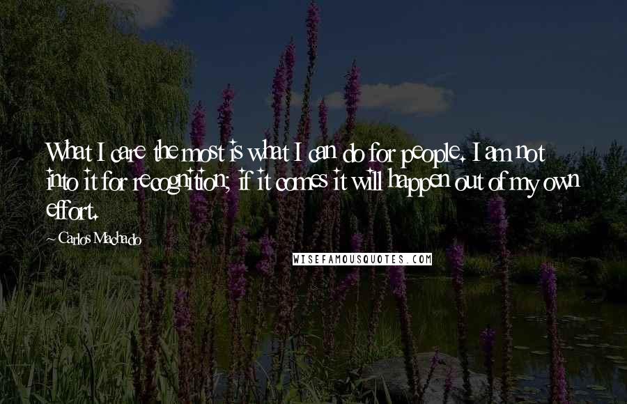 Carlos Machado Quotes: What I care the most is what I can do for people. I am not into it for recognition; if it comes it will happen out of my own effort.