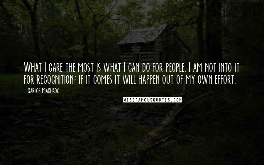 Carlos Machado Quotes: What I care the most is what I can do for people. I am not into it for recognition; if it comes it will happen out of my own effort.