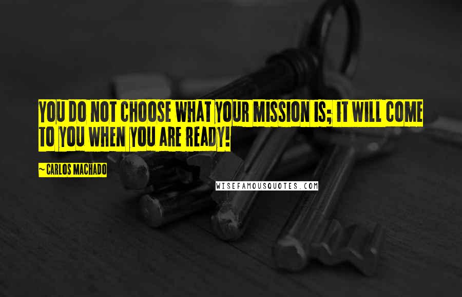 Carlos Machado Quotes: You do not choose what your mission is; it will come to you when you are ready!