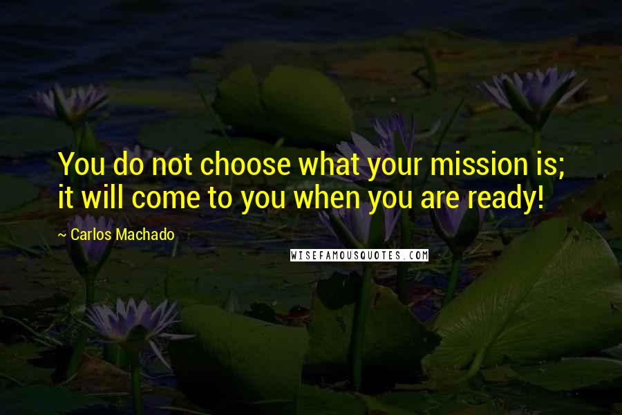 Carlos Machado Quotes: You do not choose what your mission is; it will come to you when you are ready!