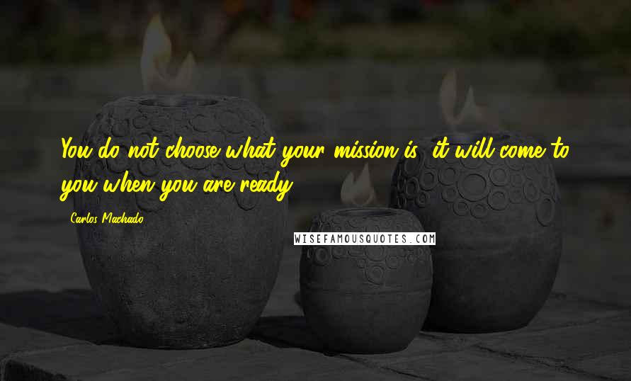 Carlos Machado Quotes: You do not choose what your mission is; it will come to you when you are ready!