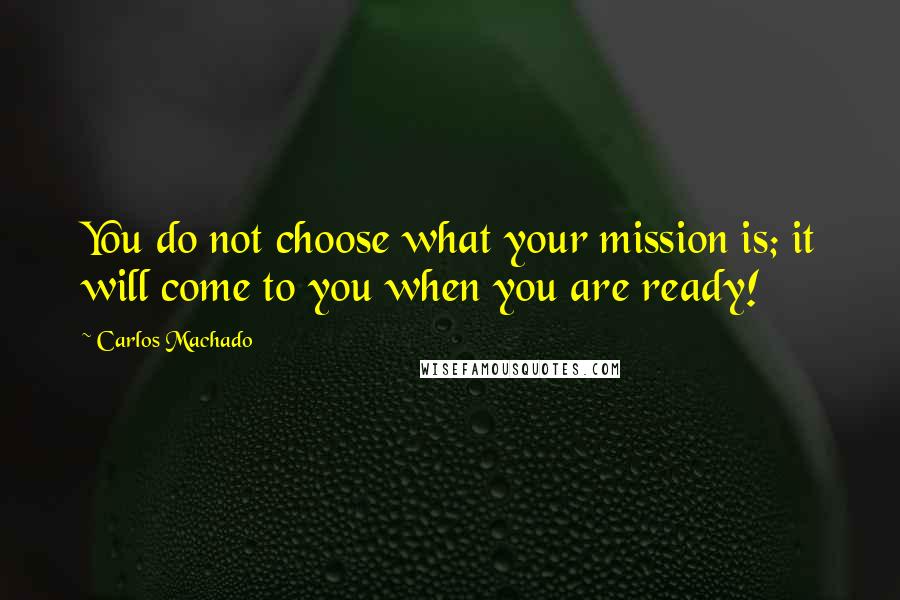 Carlos Machado Quotes: You do not choose what your mission is; it will come to you when you are ready!