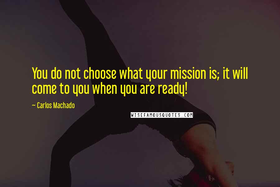 Carlos Machado Quotes: You do not choose what your mission is; it will come to you when you are ready!