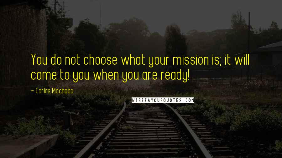 Carlos Machado Quotes: You do not choose what your mission is; it will come to you when you are ready!