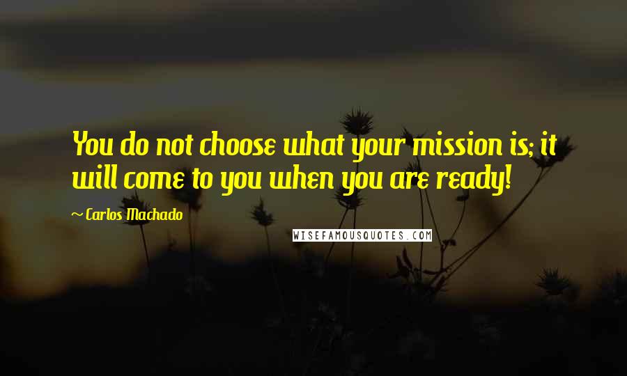 Carlos Machado Quotes: You do not choose what your mission is; it will come to you when you are ready!