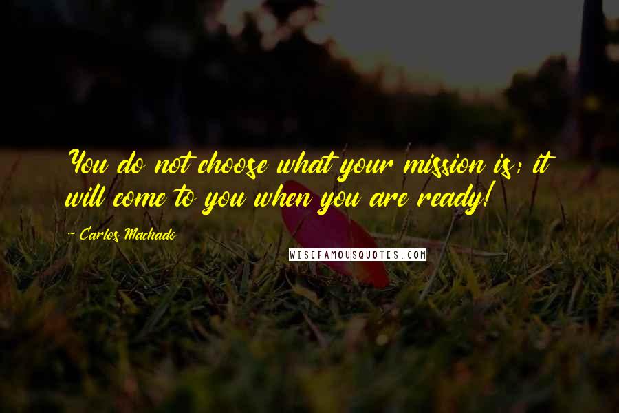 Carlos Machado Quotes: You do not choose what your mission is; it will come to you when you are ready!