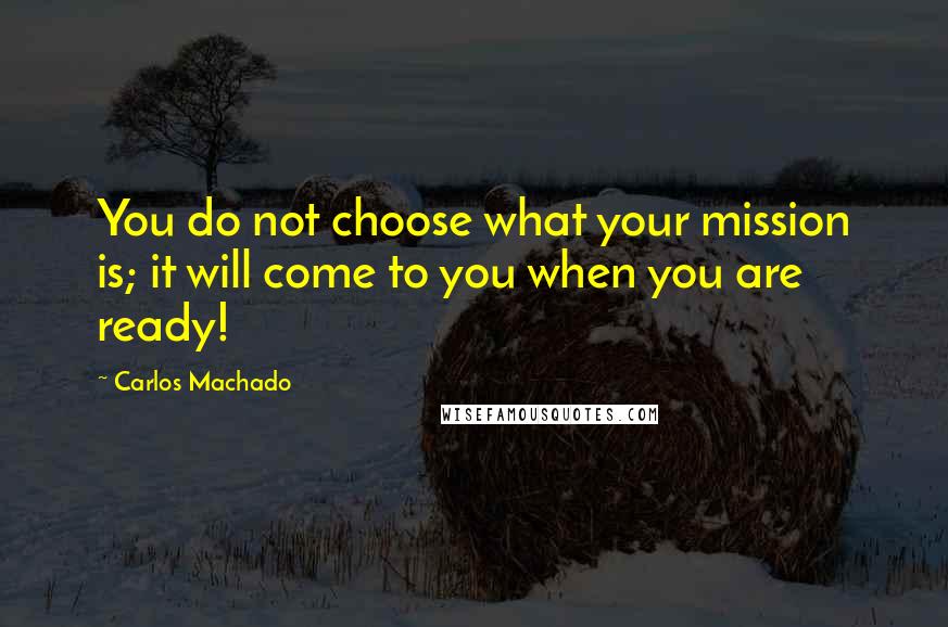 Carlos Machado Quotes: You do not choose what your mission is; it will come to you when you are ready!