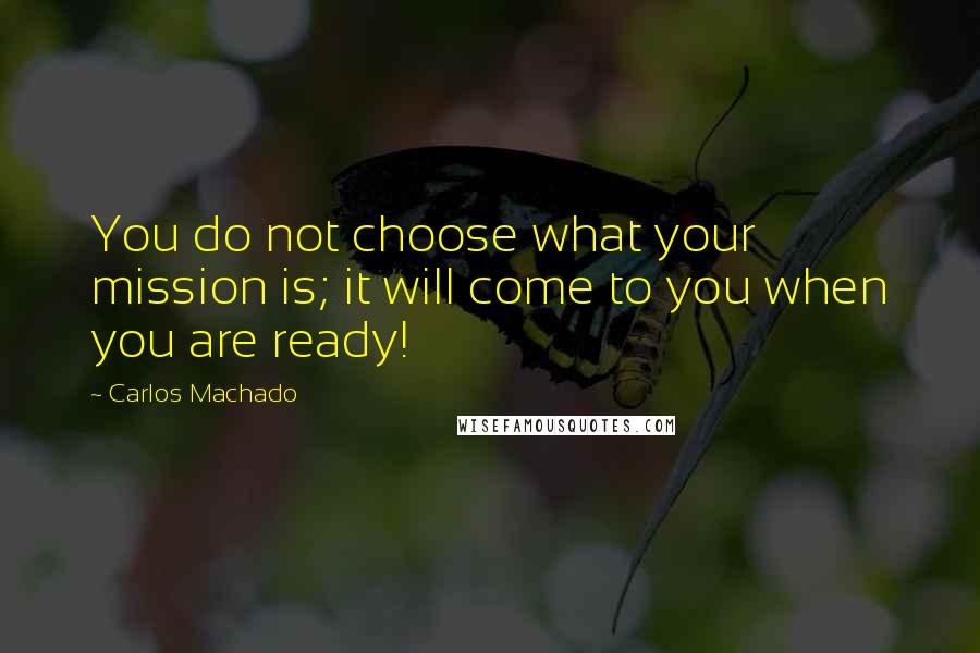 Carlos Machado Quotes: You do not choose what your mission is; it will come to you when you are ready!
