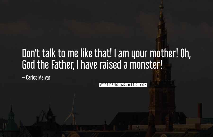 Carlos Malvar Quotes: Don't talk to me like that! I am your mother! Oh, God the Father, I have raised a monster!