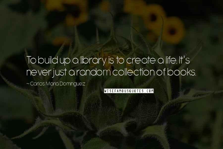 Carlos Maria Dominguez Quotes: To build up a library is to create a life. It's never just a random collection of books.