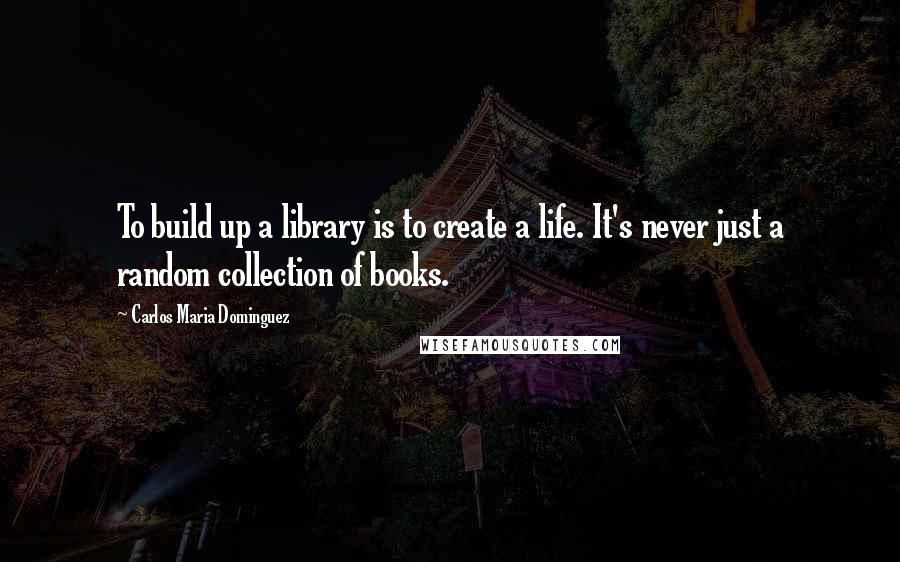 Carlos Maria Dominguez Quotes: To build up a library is to create a life. It's never just a random collection of books.