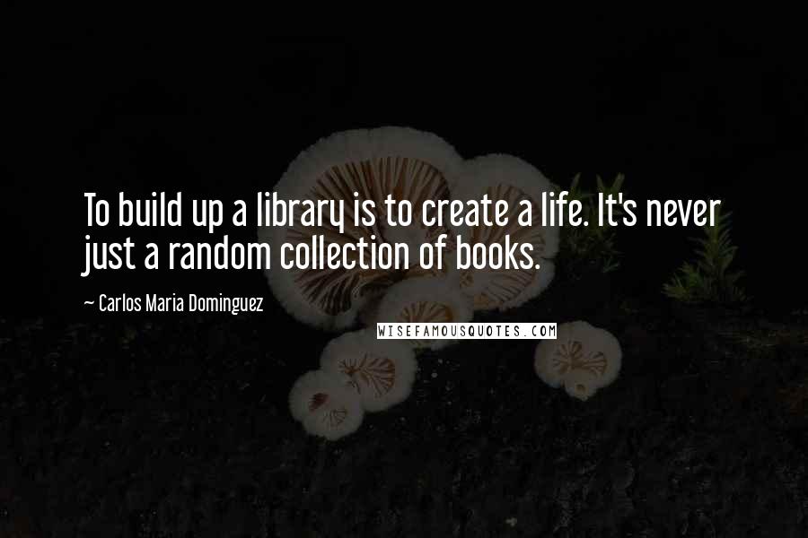 Carlos Maria Dominguez Quotes: To build up a library is to create a life. It's never just a random collection of books.
