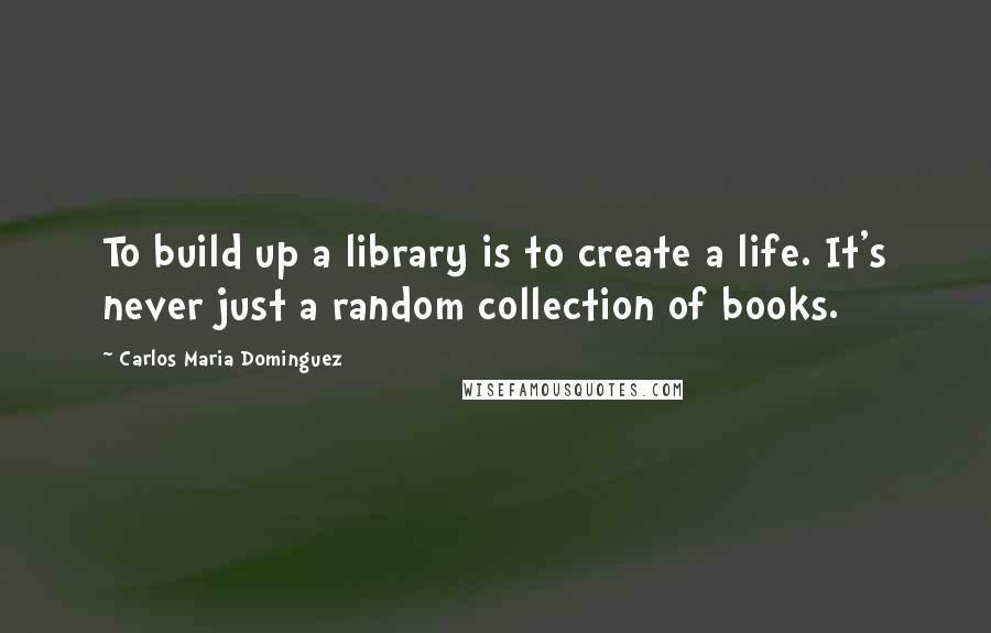 Carlos Maria Dominguez Quotes: To build up a library is to create a life. It's never just a random collection of books.