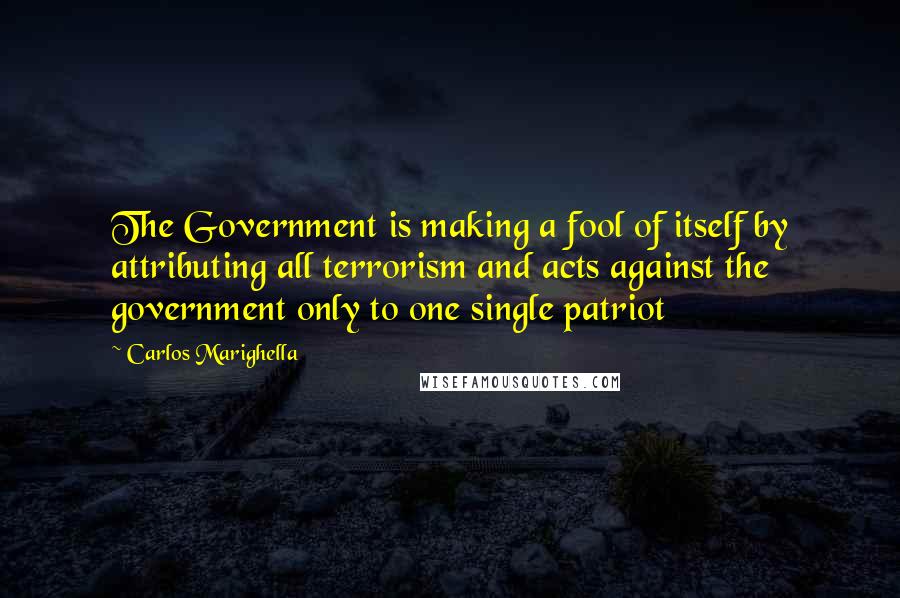 Carlos Marighella Quotes: The Government is making a fool of itself by attributing all terrorism and acts against the government only to one single patriot