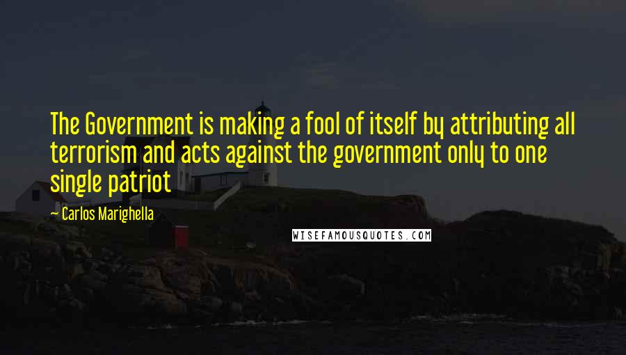 Carlos Marighella Quotes: The Government is making a fool of itself by attributing all terrorism and acts against the government only to one single patriot