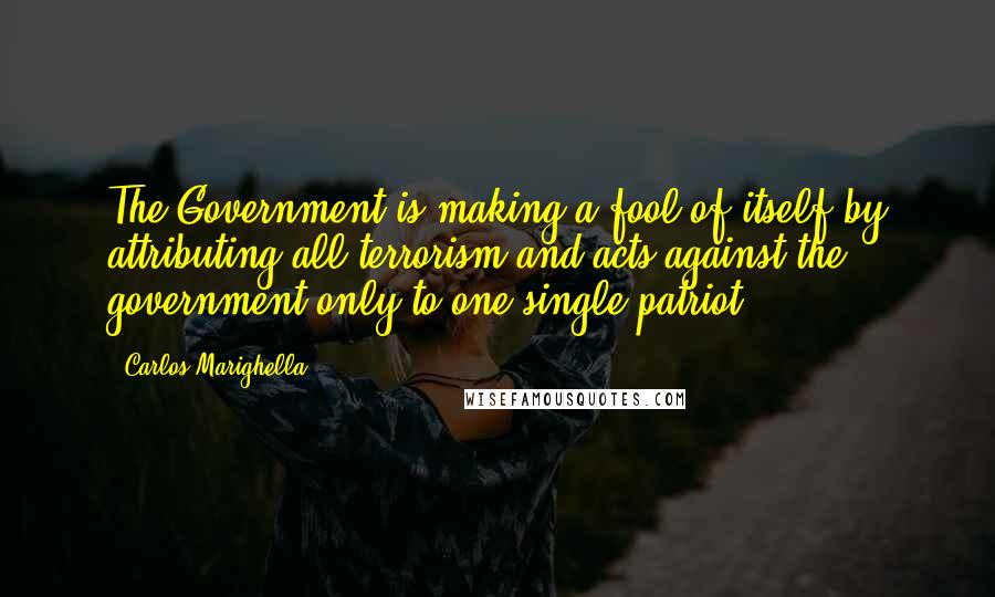 Carlos Marighella Quotes: The Government is making a fool of itself by attributing all terrorism and acts against the government only to one single patriot