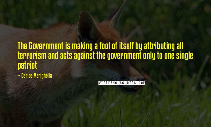 Carlos Marighella Quotes: The Government is making a fool of itself by attributing all terrorism and acts against the government only to one single patriot