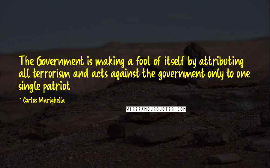 Carlos Marighella Quotes: The Government is making a fool of itself by attributing all terrorism and acts against the government only to one single patriot