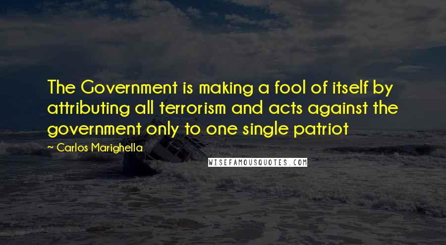 Carlos Marighella Quotes: The Government is making a fool of itself by attributing all terrorism and acts against the government only to one single patriot