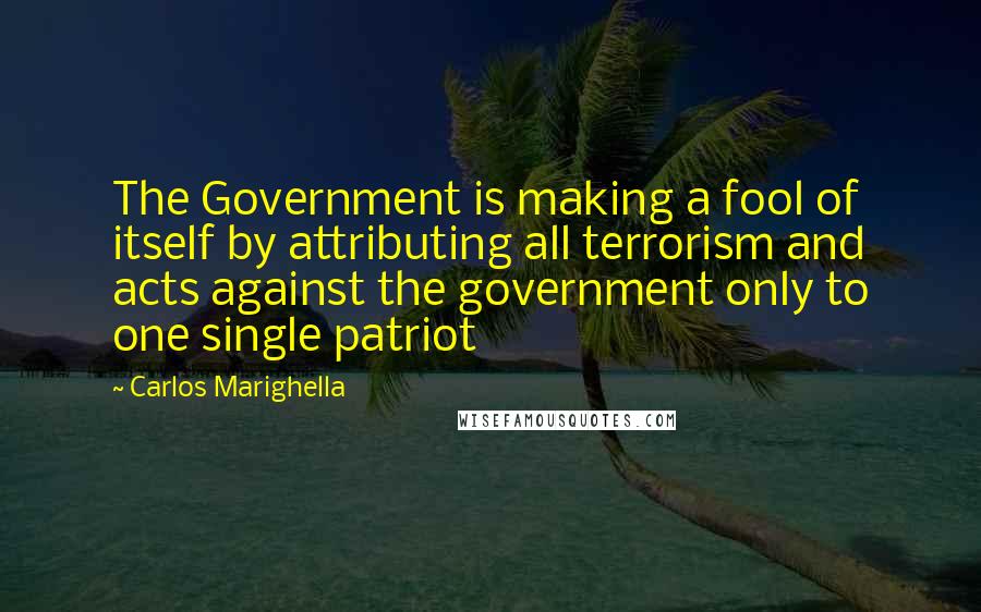 Carlos Marighella Quotes: The Government is making a fool of itself by attributing all terrorism and acts against the government only to one single patriot